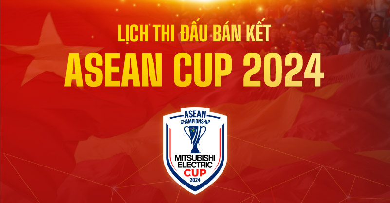 Lịch thi đấu Bán Kết AFF CUP 2024 (ASEAN CUP) Cập nhật mới nhất